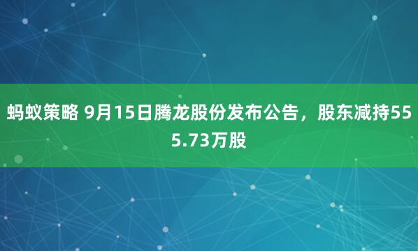 蚂蚁策略 9月15日腾龙股份发布公告，股东减持555.73万股