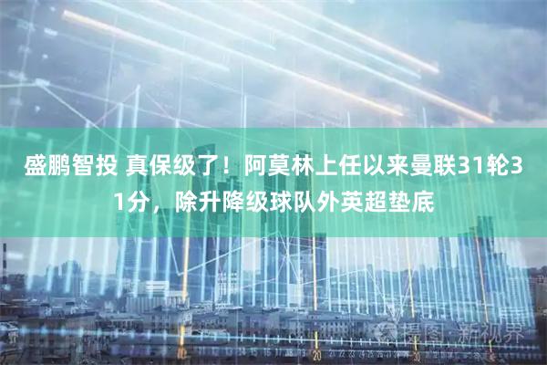 盛鹏智投 真保级了！阿莫林上任以来曼联31轮31分，除升降级球队外英超垫底