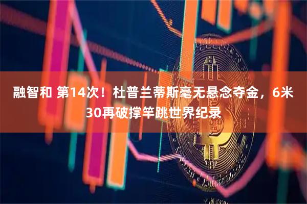 融智和 第14次！杜普兰蒂斯毫无悬念夺金，6米30再破撑竿跳世界纪录