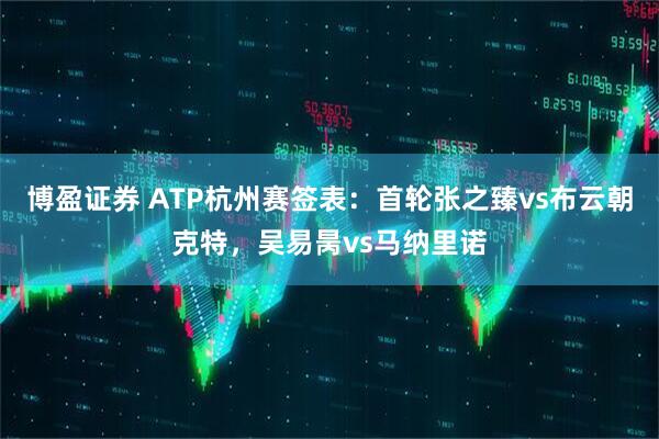 博盈证券 ATP杭州赛签表：首轮张之臻vs布云朝克特，吴易昺vs马纳里诺