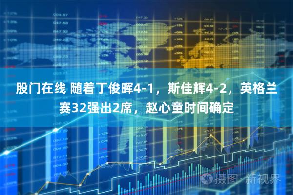 股门在线 随着丁俊晖4-1，斯佳辉4-2，英格兰赛32强出2席，赵心童时间确定