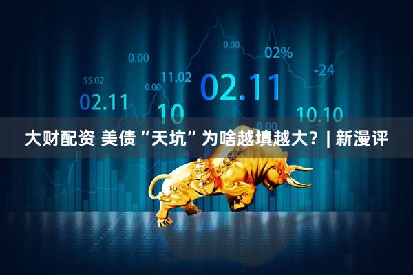 大财配资 美债“天坑”为啥越填越大？| 新漫评