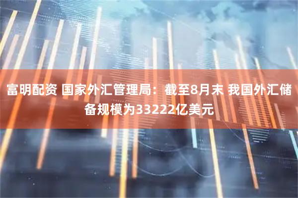 富明配资 国家外汇管理局：截至8月末 我国外汇储备规模为33222亿美元