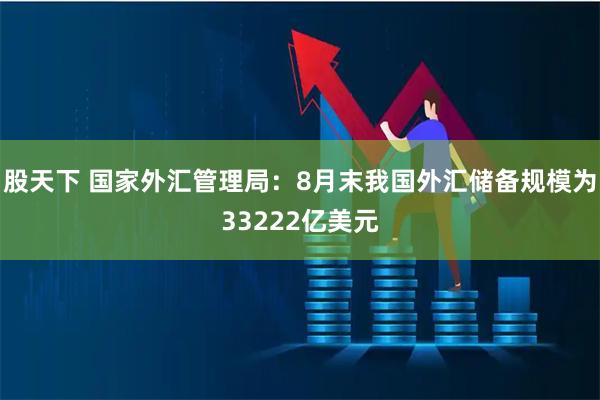股天下 国家外汇管理局：8月末我国外汇储备规模为33222亿美元