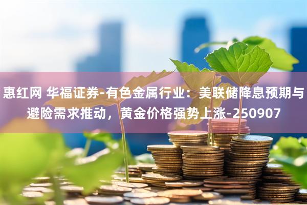 惠红网 华福证券-有色金属行业：美联储降息预期与避险需求推动，黄金价格强势上涨-250907