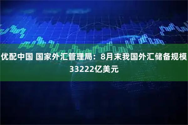 优配中国 国家外汇管理局：8月末我国外汇储备规模33222亿美元
