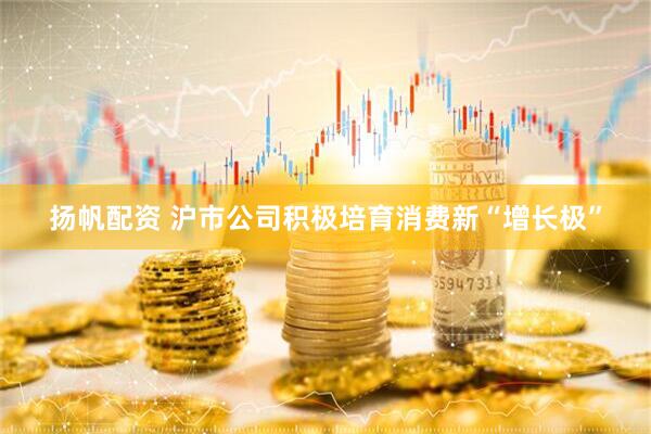 扬帆配资 沪市公司积极培育消费新“增长极”