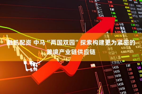 融凯配资 中马“两国双园”探索构建更为紧密的跨境产业链供应链