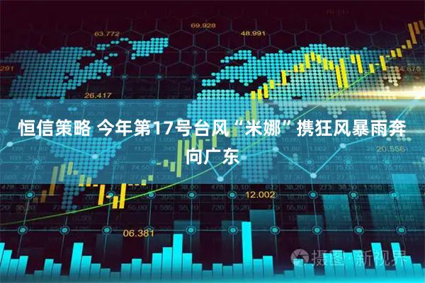 恒信策略 今年第17号台风“米娜”携狂风暴雨奔向广东
