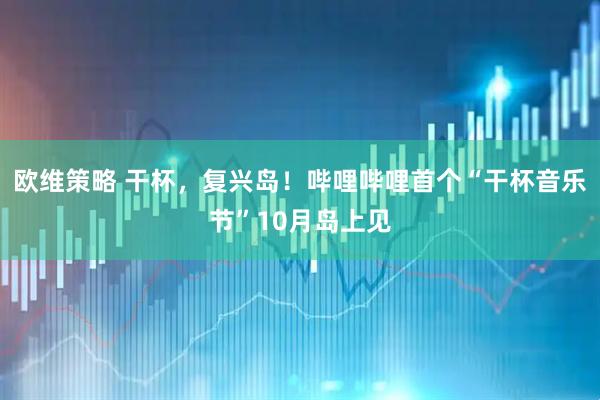 欧维策略 干杯，复兴岛！哔哩哔哩首个“干杯音乐节”10月岛上见
