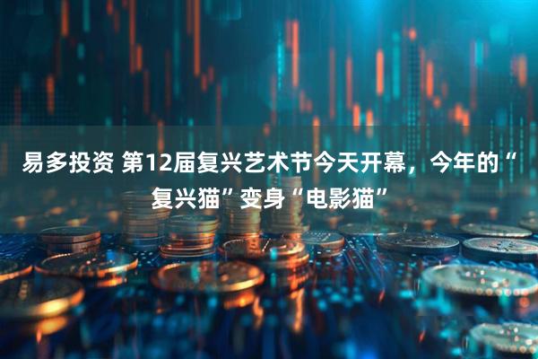 易多投资 第12届复兴艺术节今天开幕，今年的“复兴猫”变身“电影猫”