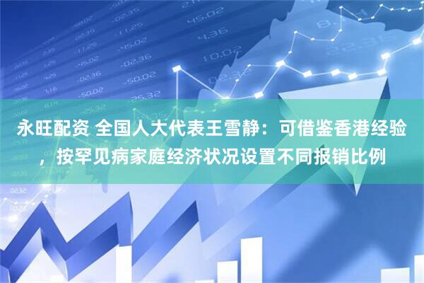 永旺配资 全国人大代表王雪静：可借鉴香港经验，按罕见病家庭经济状况设置不同报销比例