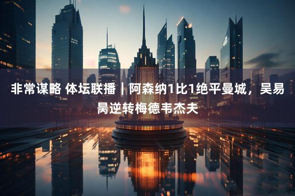 非常谋略 体坛联播｜阿森纳1比1绝平曼城，吴易昺逆转梅德韦杰夫