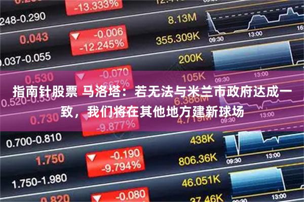 指南针股票 马洛塔：若无法与米兰市政府达成一致，我们将在其他地方建新球场