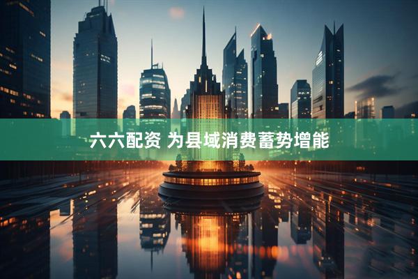 六六配资 为县域消费蓄势增能