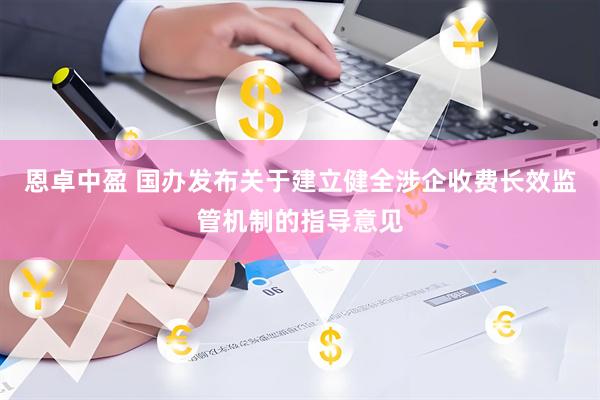 恩卓中盈 国办发布关于建立健全涉企收费长效监管机制的指导意见