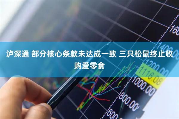 泸深通 部分核心条款未达成一致 三只松鼠终止收购爱零食