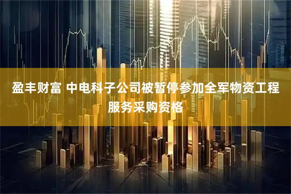 盈丰财富 中电科子公司被暂停参加全军物资工程服务采购资格