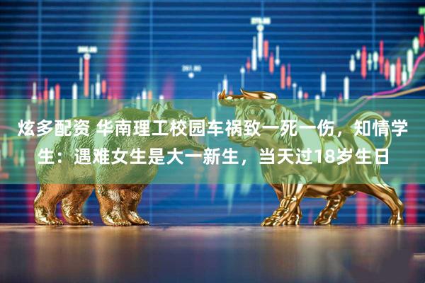 炫多配资 华南理工校园车祸致一死一伤，知情学生：遇难女生是大一新生，当天过18岁生日