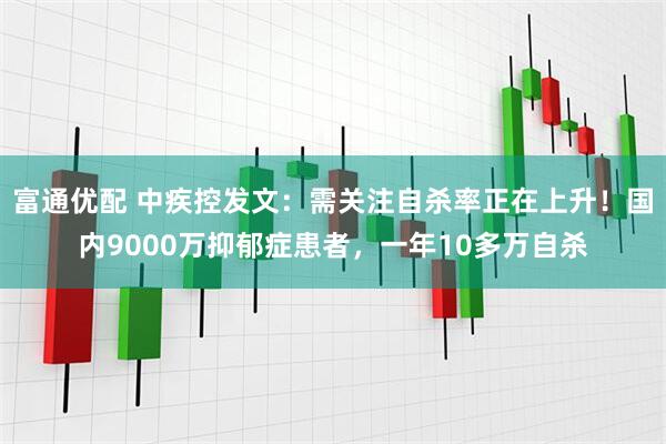 富通优配 中疾控发文：需关注自杀率正在上升！国内9000万抑郁症患者，一年10多万自杀