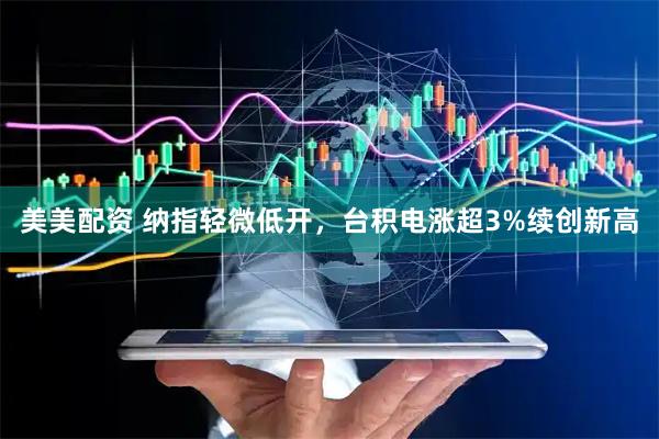 美美配资 纳指轻微低开，台积电涨超3%续创新高