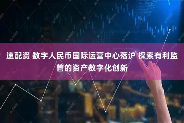 速配资 数字人民币国际运营中心落沪 探索有利监管的资产数字化创新