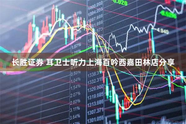 长胜证券 耳卫士听力上海百吟西嘉田林店分享