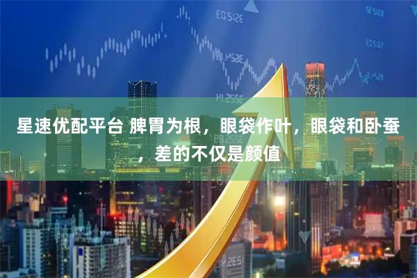 星速优配平台 脾胃为根，眼袋作叶，眼袋和卧蚕，差的不仅是颜值