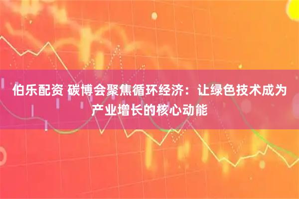 伯乐配资 碳博会聚焦循环经济：让绿色技术成为产业增长的核心动能