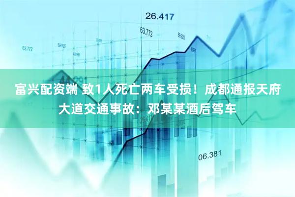 富兴配资端 致1人死亡两车受损！成都通报天府大道交通事故：邓某某酒后驾车