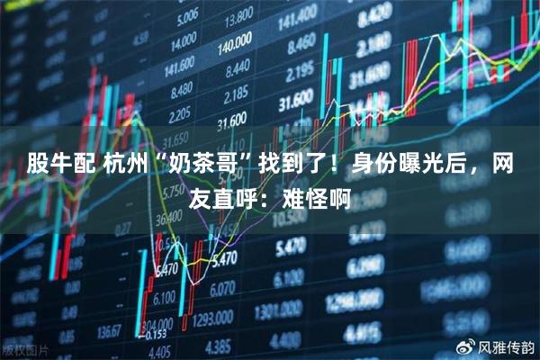 股牛配 杭州“奶茶哥”找到了！身份曝光后，网友直呼：难怪啊