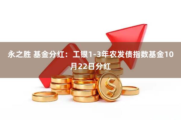 永之胜 基金分红：工银1-3年农发债指数基金10月22日分红