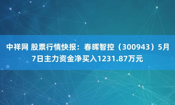 中祥网 股票行情快报：春晖智控（300943）5月7日主力资金净买入1231.87万元
