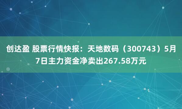 创达盈 股票行情快报：天地数码（300743）5月7日主力资金净卖出267.58万元