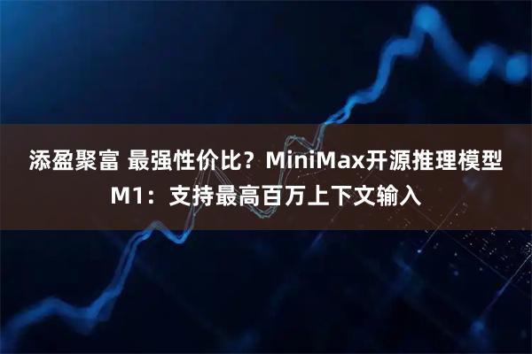 添盈聚富 最强性价比？MiniMax开源推理模型M1：支持最高百万上下文输入