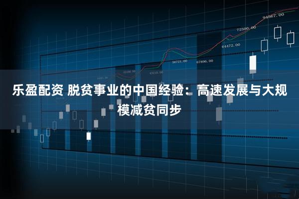 乐盈配资 脱贫事业的中国经验：高速发展与大规模减贫同步