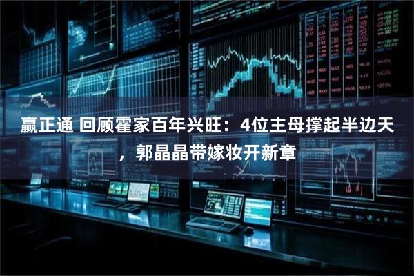 赢正通 回顾霍家百年兴旺：4位主母撑起半边天，郭晶晶带嫁妆开新章