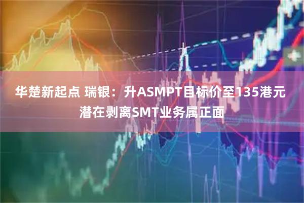 华楚新起点 瑞银：升ASMPT目标价至135港元 潜在剥离SMT业务属正面