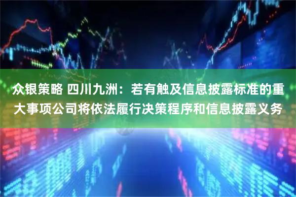 众银策略 四川九洲：若有触及信息披露标准的重大事项公司将依法履行决策程序和信息披露义务