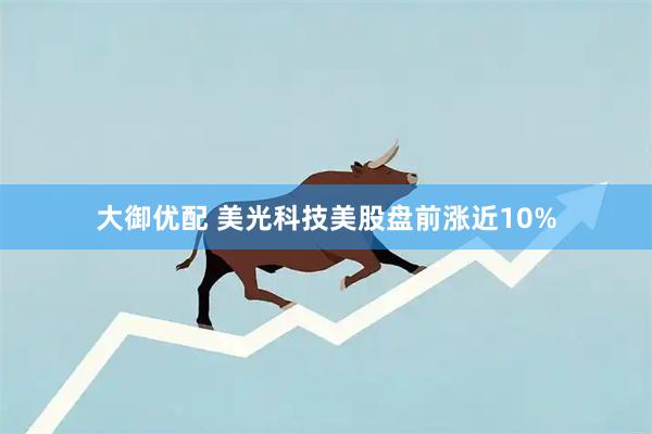 大御优配 美光科技美股盘前涨近10%
