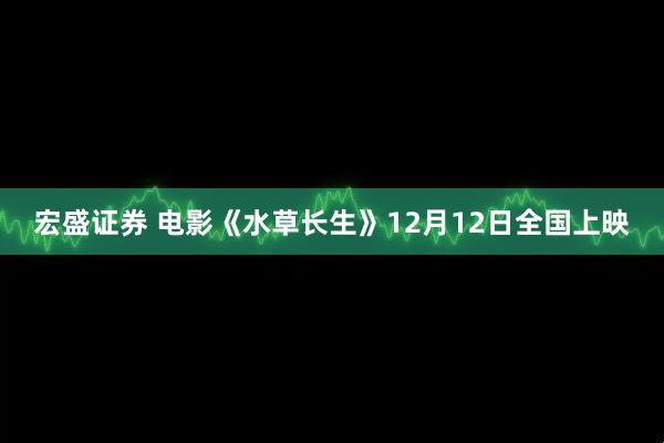 宏盛证券 电影《水草长生》12月12日全国上映