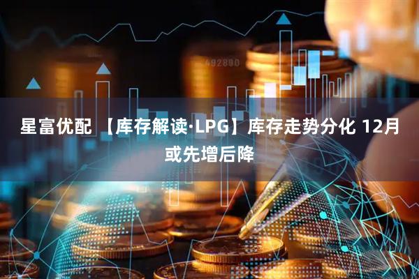 星富优配 【库存解读·LPG】库存走势分化 12月或先增后降