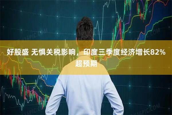好股盛 无惧关税影响，印度三季度经济增长82%超预期