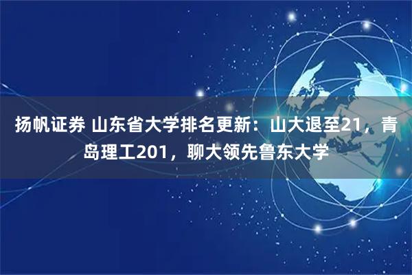 扬帆证券 山东省大学排名更新:山大退至21,青岛理工201,聊大领先鲁东大学