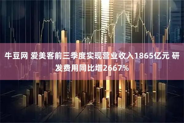 牛豆网 爱美客前三季度实现营业收入1865亿元 研发费用同比增2667%