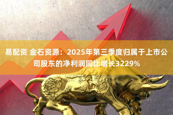 易配资 金石资源:2025年第三季度归属于上市公司股东的净利润同比增长3229%