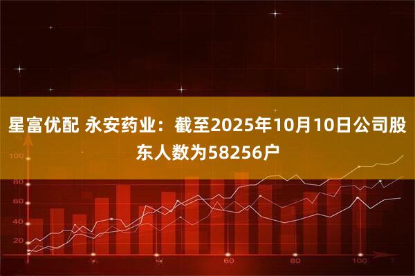 星富优配 永安药业：截至2025年10月10日公司股东人数为58256户