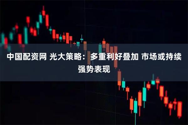 中国配资网 光大策略：多重利好叠加 市场或持续强势表现