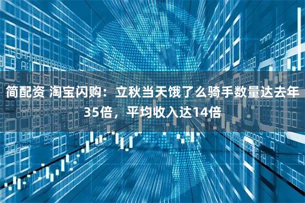 简配资 淘宝闪购：立秋当天饿了么骑手数量达去年35倍，平均收入达14倍