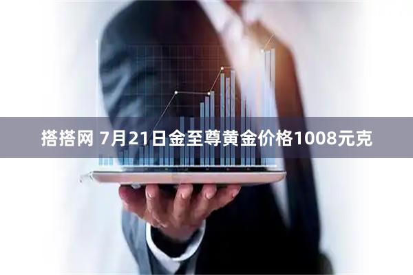 搭搭网 7月21日金至尊黄金价格1008元克